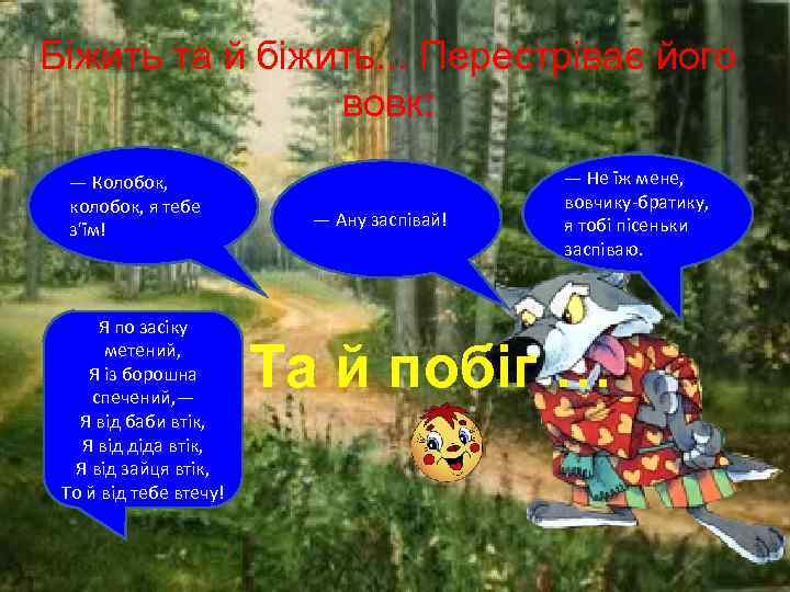 Біжить та й біжить. . . Перестріває його вовк: — Колобок, колобок, я тебе