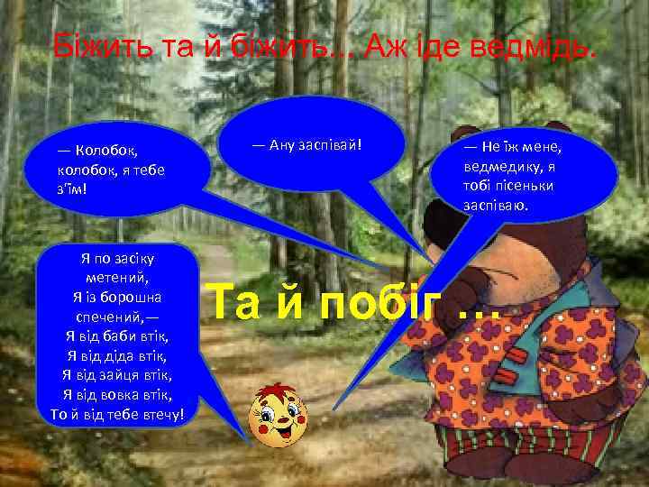 Біжить та й біжить. . . Аж іде ведмідь. — Колобок, колобок, я тебе