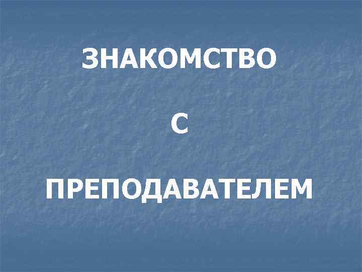 ЗНАКОМСТВО С ПРЕПОДАВАТЕЛЕМ 