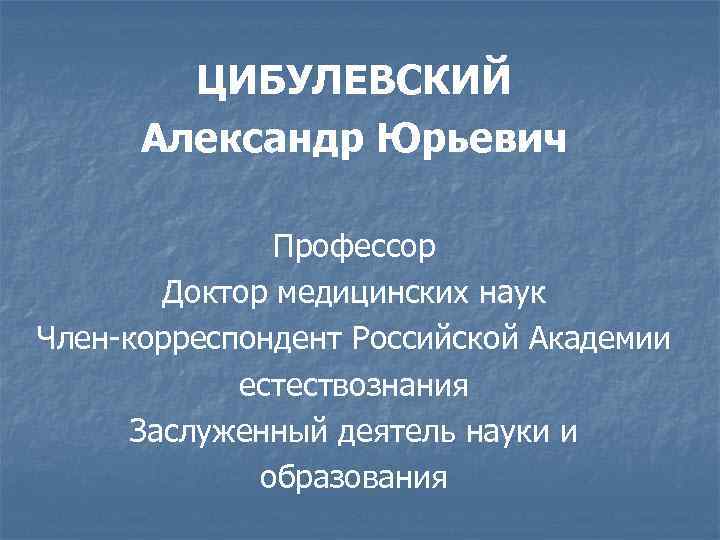 ЦИБУЛЕВСКИЙ Александр Юрьевич Профессор Доктор медицинских наук Член-корреспондент Российской Академии естествознания Заслуженный деятель науки