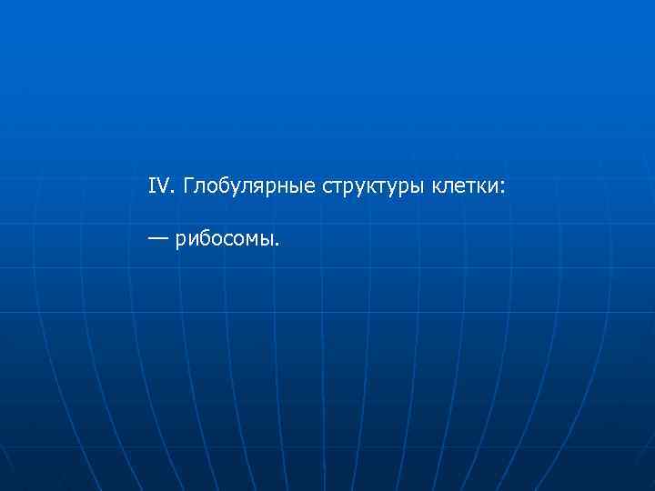 IV. Глобулярные структуры клетки: — рибосомы. 