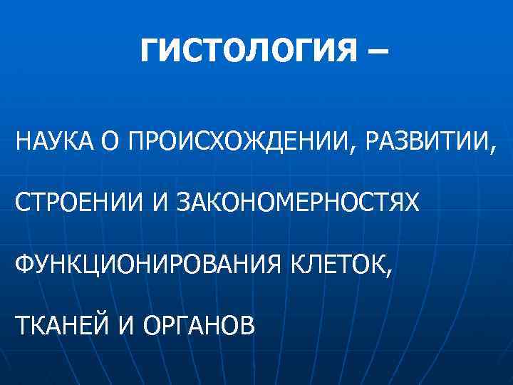 ГИСТОЛОГИЯ – НАУКА О ПРОИСХОЖДЕНИИ, РАЗВИТИИ, СТРОЕНИИ И ЗАКОНОМЕРНОСТЯХ ФУНКЦИОНИРОВАНИЯ КЛЕТОК, ТКАНЕЙ И ОРГАНОВ