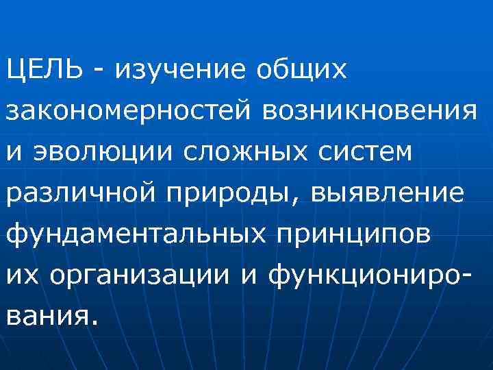 ЦЕЛЬ изучение общих закономерностей возникновения и эволюции сложных систем различной природы, выявление фундаментальных принципов