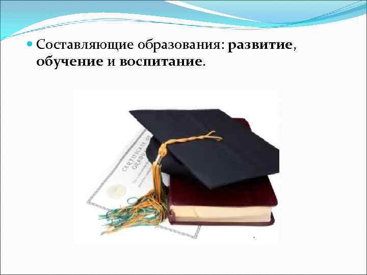  Составляющие образования: развитие, обучение и воспитание. 
