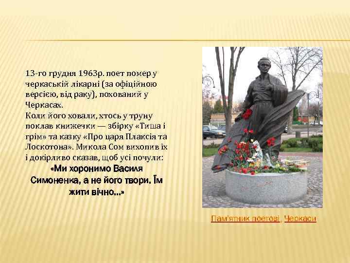 13 -го грудня 1963 р. поет помер у черкаськiй лiкарнi (за офiцiйною версiєю, вiд
