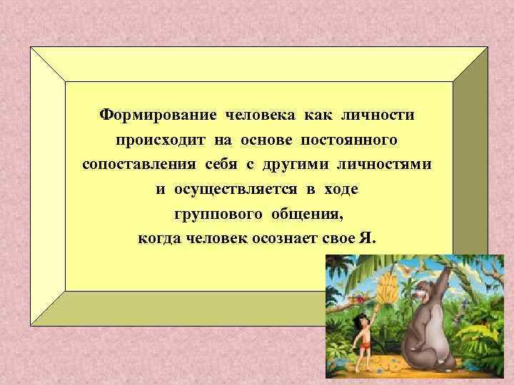 Формирование человека как личности происходит на основе постоянного сопоставления себя с другими личностями и