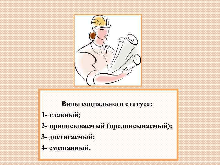 Виды социального статуса: 1 - главный; 2 - приписываемый (предписываемый); 3 - достигаемый; 4
