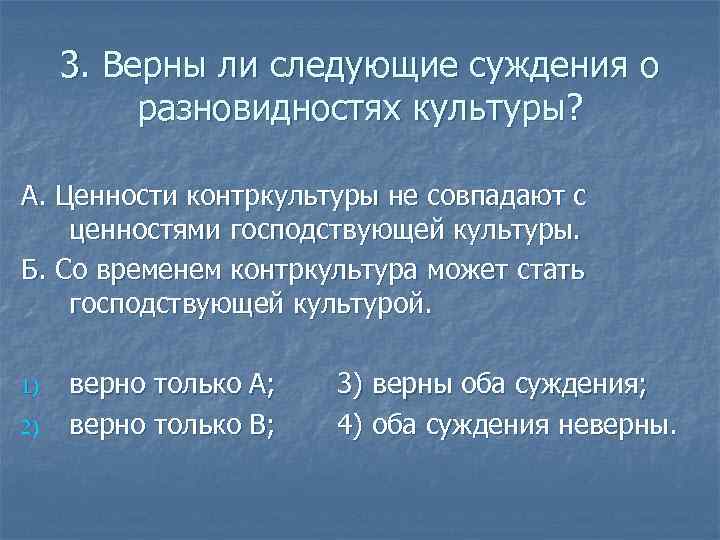 3. Верны ли следующие суждения о разновидностях культуры? А. Ценности контркультуры не совпадают с