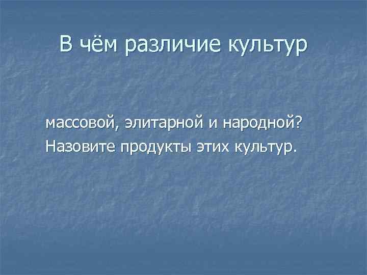 В чём различие культур массовой, элитарной и народной? Назовите продукты этих культур. 