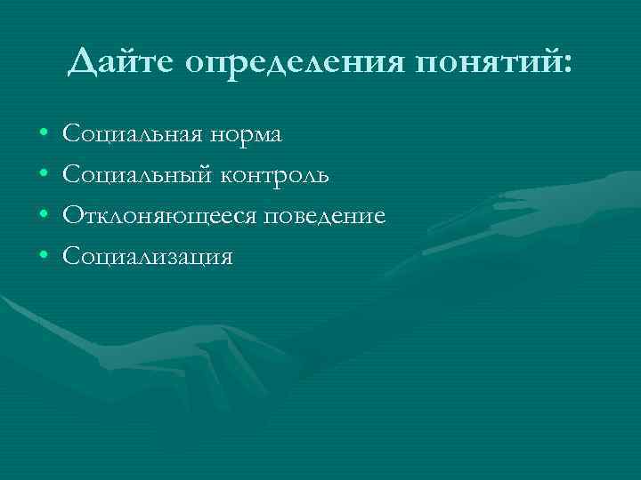 Дайте определения понятий: • • Социальная норма Социальный контроль Отклоняющееся поведение Социализация 