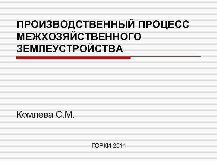 ПРОИЗВОДСТВЕННЫЙ ПРОЦЕСС МЕЖХОЗЯЙСТВЕННОГО ЗЕМЛЕУСТРОЙСТВА Комлева С. М. ГОРКИ 2011 