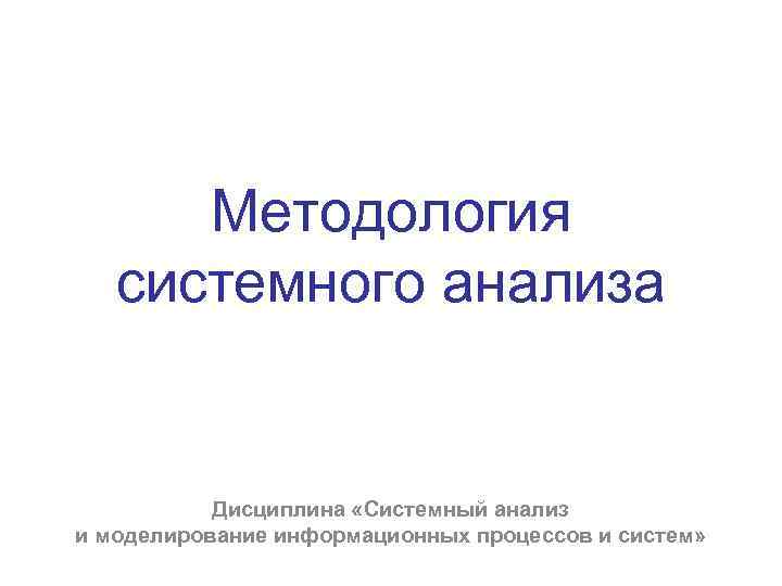 Методология системного анализа Дисциплина «Системный анализ и моделирование информационных процессов и систем» 