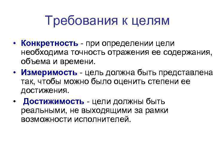 Требования к целям • Конкретность - при определении цели необходима точность отражения ее содержания,