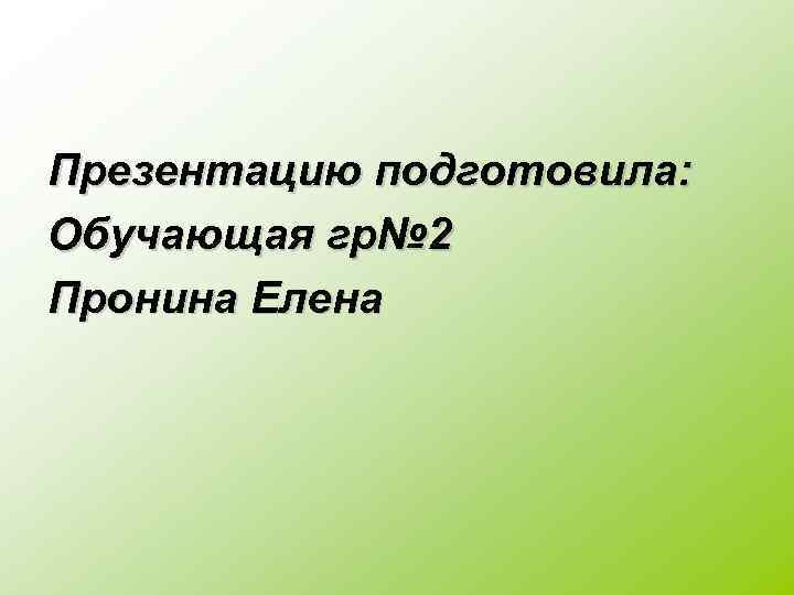 Презентацию подготовила: Обучающая гр№ 2 Пронина Елена 