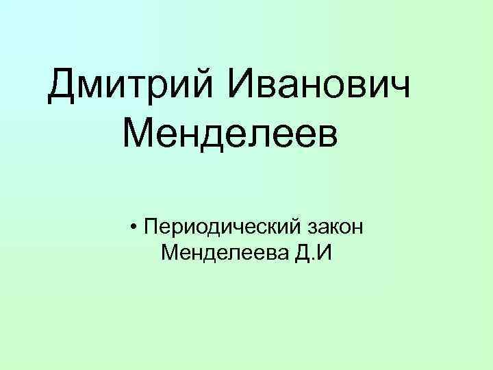 Дмитрий Иванович Менделеев • Периодический закон Менделеева Д. И 