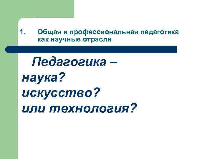 1. Общая и профессиональная педагогика как научные отрасли Педагогика – наука? искусство? или технология?