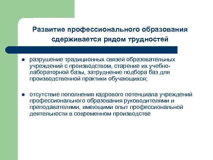 Развитие профессионального образования сдерживается рядом трудностей l разрушение традиционных связей образовательных учреждений с производством,