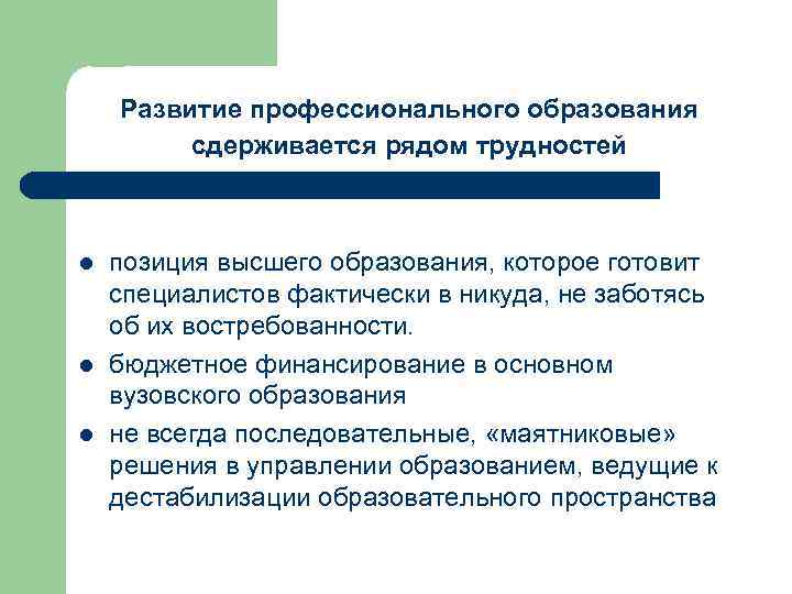 Развитие профессионального образования сдерживается рядом трудностей l l l позиция высшего образования, которое готовит