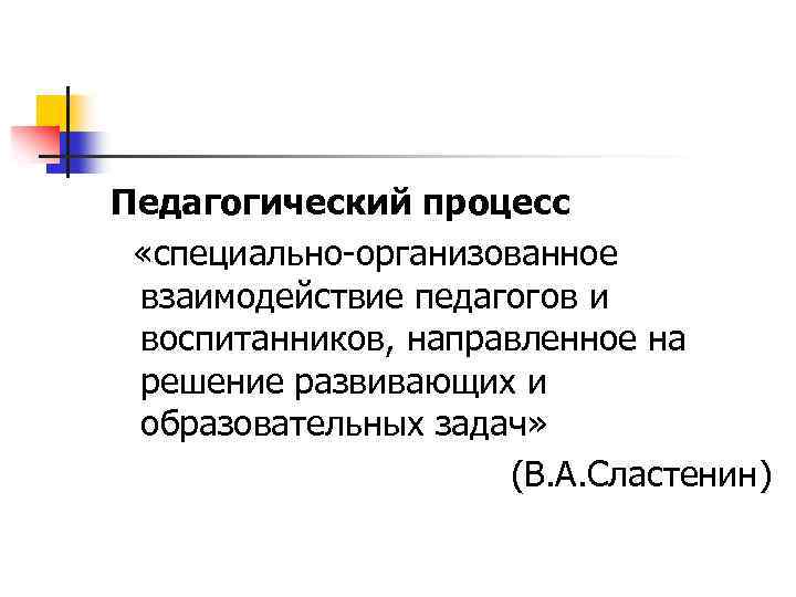 Педагогический процесс «специально-организованное взаимодействие педагогов и воспитанников, направленное на решение развивающих и образовательных задач»