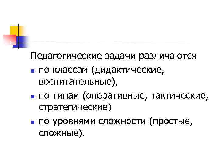 Педагогические задачи различаются n по классам (дидактические, воспитательные), n по типам (оперативные, тактические, стратегические)