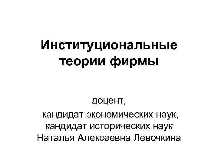 Институциональные теории фирмы доцент, кандидат экономических наук, кандидат исторических наук Наталья Алексеевна Левочкина 