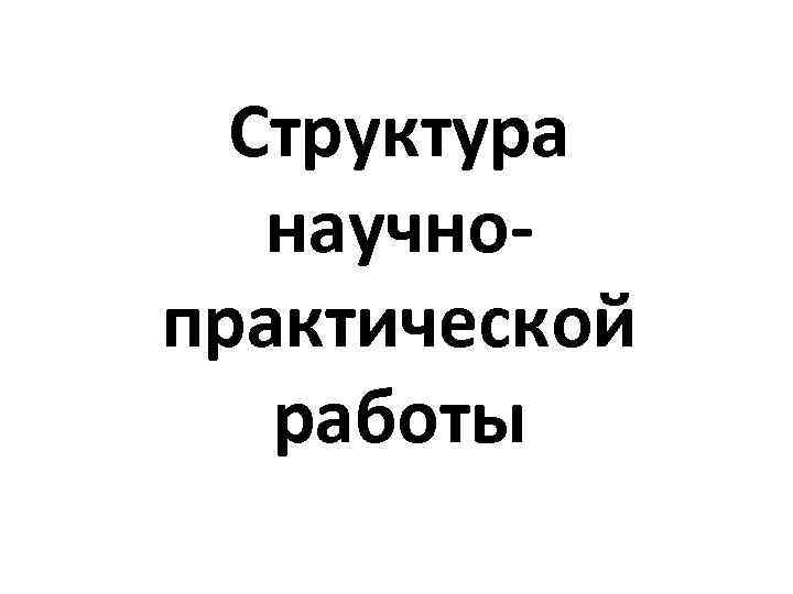Структура научнопрактической работы 