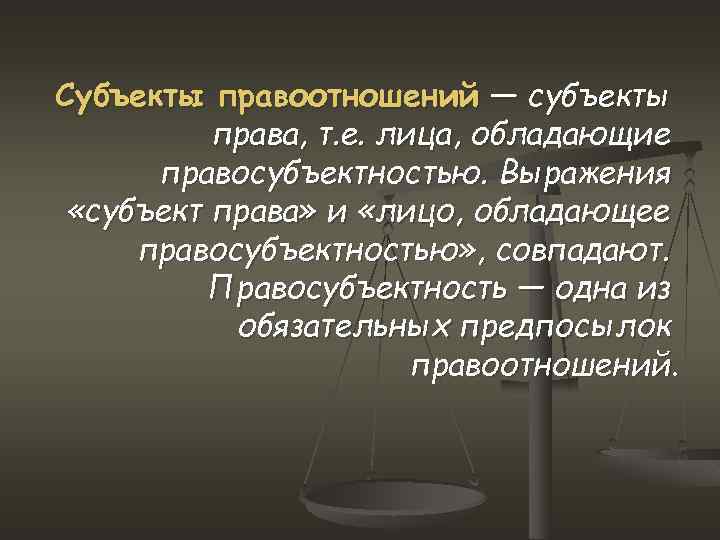 Субъекты правоотношений — субъекты права, т. е. лица, обладающие правосубъектностью. Выражения «субъект права» и