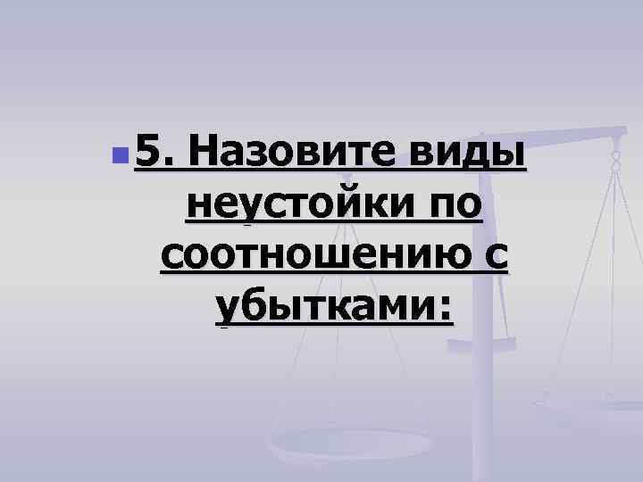 n 5. Назовите виды неустойки по соотношению с убытками: 