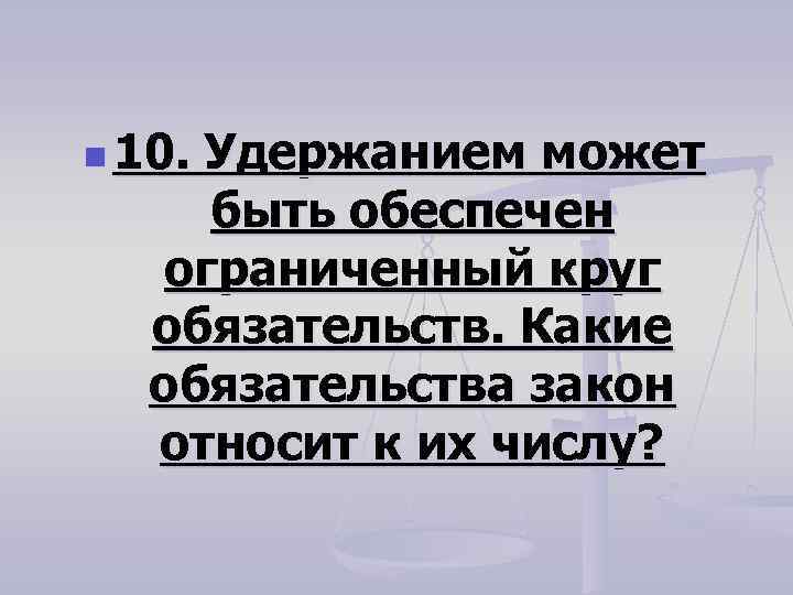 n 10. Удержанием может быть обеспечен ограниченный круг обязательств. Какие обязательства закон относит к