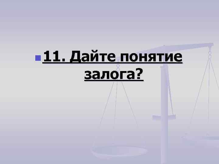 n 11. Дайте понятие залога? 