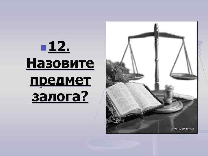 n 12. Назовите предмет залога? 