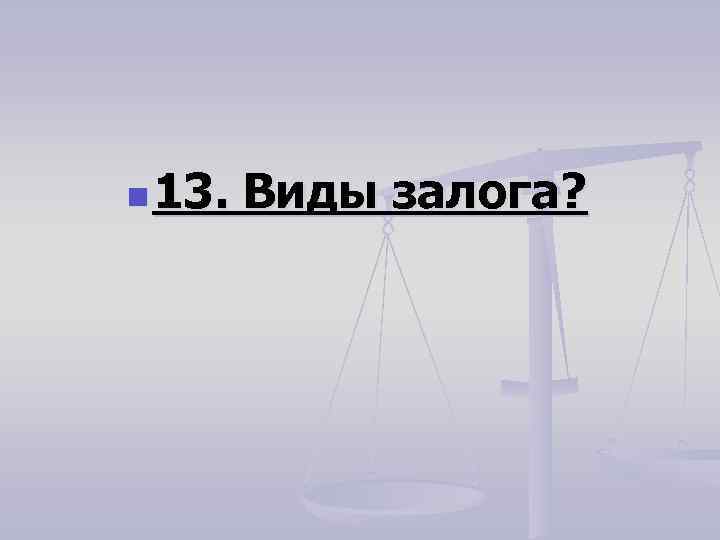 n 13. Виды залога? 