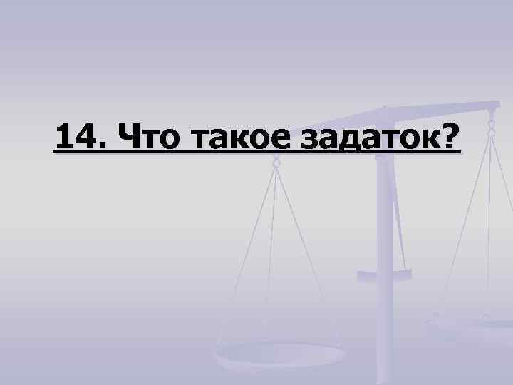 14. Что такое задаток? 