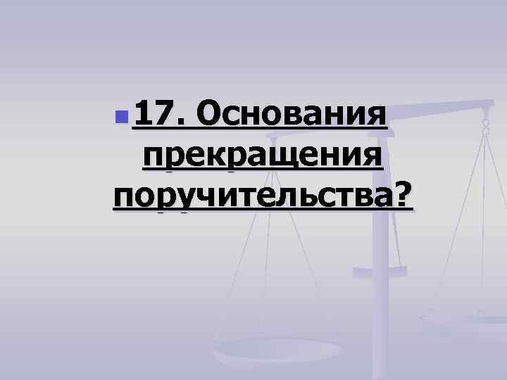 n 17. Основания прекращения поручительства? 