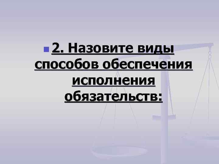 n 2. Назовите виды способов обеспечения исполнения обязательств: 