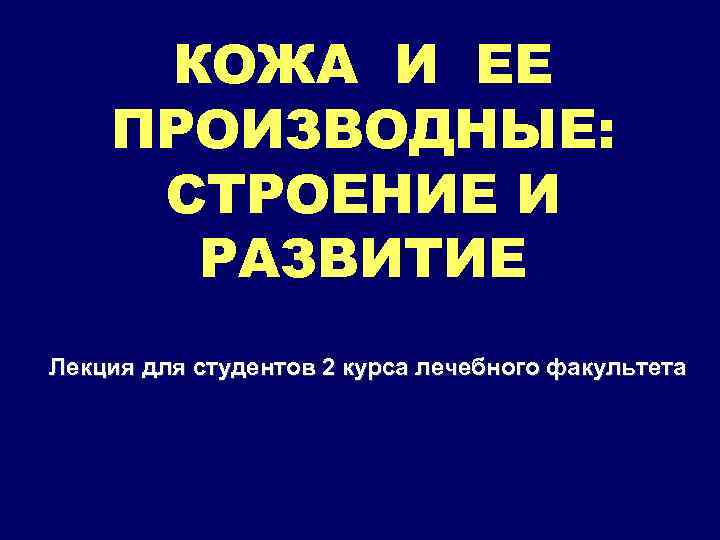 КОЖА И ЕЕ ПРОИЗВОДНЫЕ: СТРОЕНИЕ И РАЗВИТИЕ Лекция для студентов 2 курса лечебного факультета