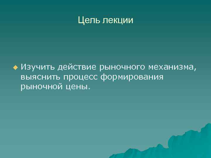 Цель лекции u Изучить действие рыночного механизма, выяснить процесс формирования рыночной цены. 