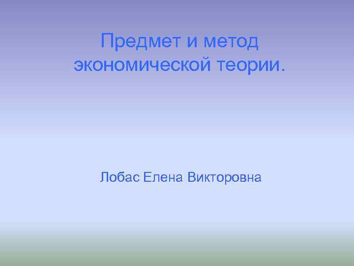 Предмет и метод экономической теории. Лобас Елена Викторовна 