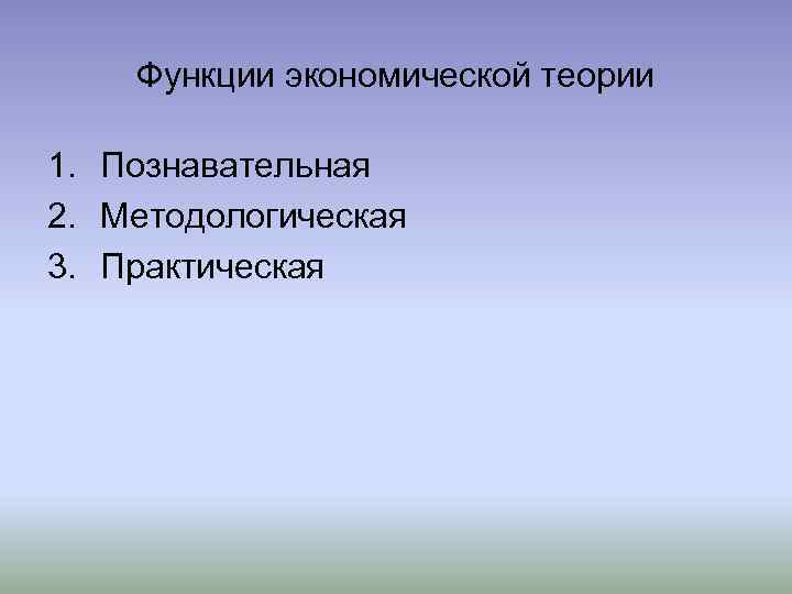 Функции экономической теории 1. Познавательная 2. Методологическая 3. Практическая 
