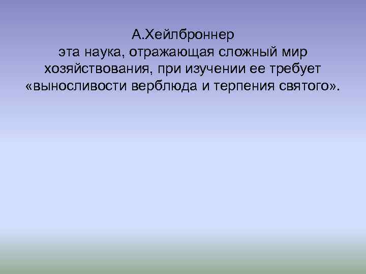 А. Хейлброннер эта наука, отражающая сложный мир хозяйствования, при изучении ее требует «выносливости верблюда