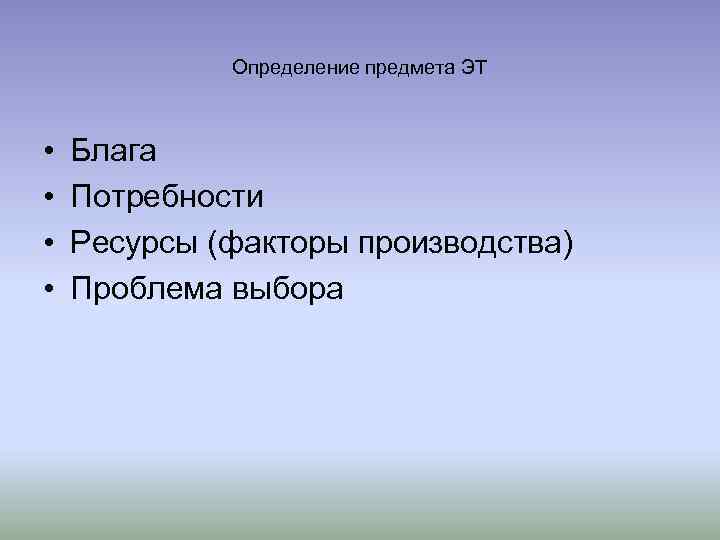 Определение предмета ЭТ • • Блага Потребности Ресурсы (факторы производства) Проблема выбора 
