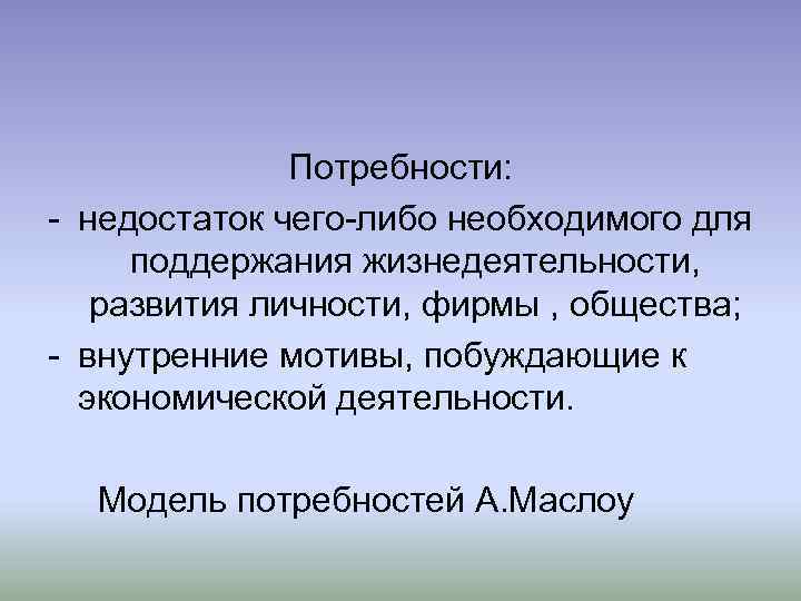 Потребности: - недостаток чего-либо необходимого для поддержания жизнедеятельности, развития личности, фирмы , общества; -