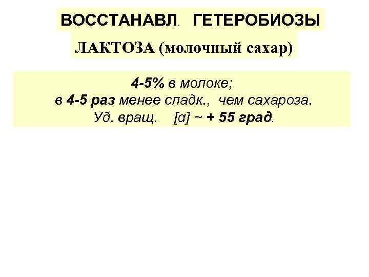 ВОССТАНАВЛ. ГЕТЕРОБИОЗЫ ЛАКТОЗА (молочный сахар) 4 -5% в молоке; в 4 -5 раз менее