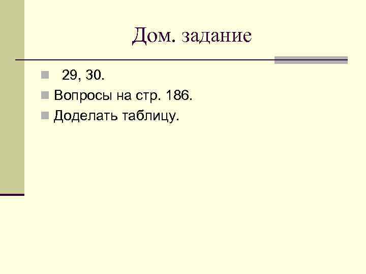 Дом. задание n 29, 30. n Вопросы на стр. 186. n Доделать таблицу. 