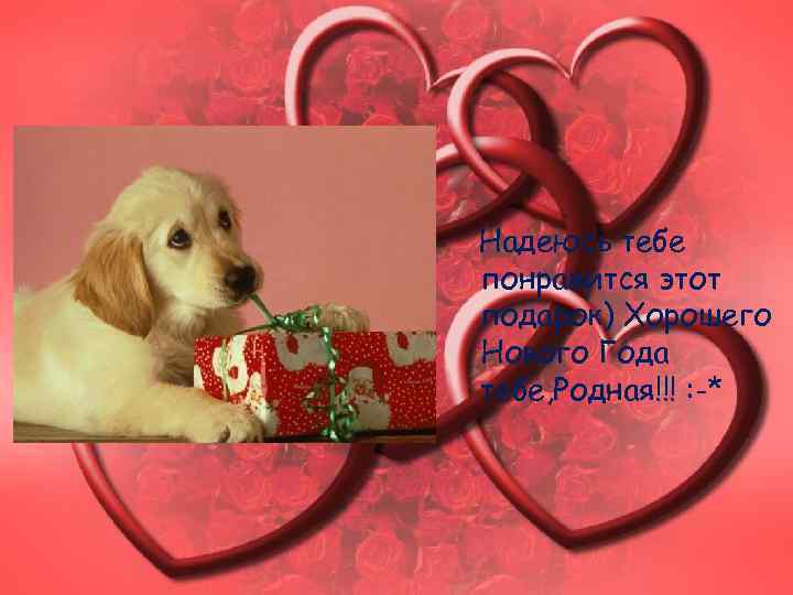 Надеюсь тебе понравится этот подарок) Хорошего Нового Года тебе, Родная!!! : -* 