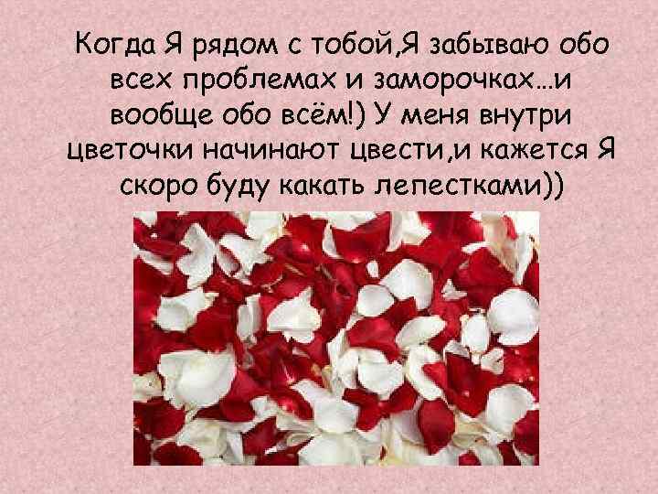 Когда Я рядом с тобой, Я забываю обо всех проблемах и заморочках…и вообще обо