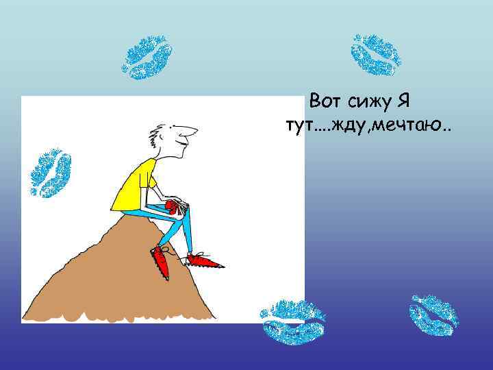 Вот сижу Я тут…. жду, мечтаю. . 