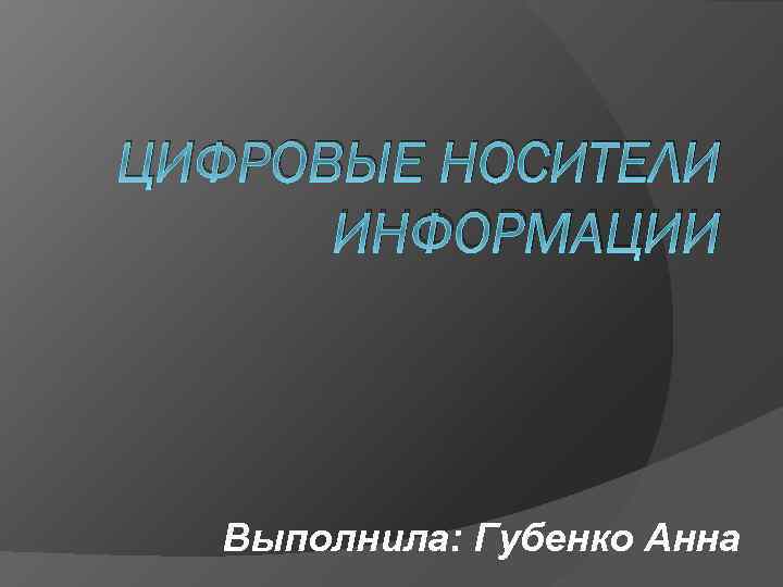 ЦИФРОВЫЕ НОСИТЕЛИ ИНФОРМАЦИИ Выполнила: Губенко Анна 