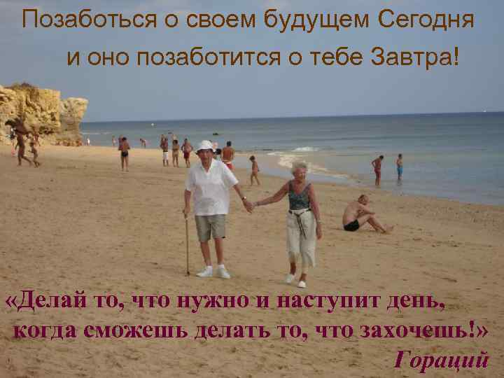 Позаботься о своем будущем Сегодня и оно позаботится о тебе Завтра! «Делай то, что