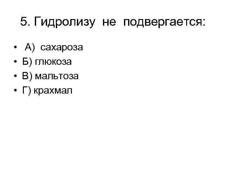 5. Гидролизу не подвергается: • • А) сахароза Б) глюкоза В) мальтоза Г) крахмал